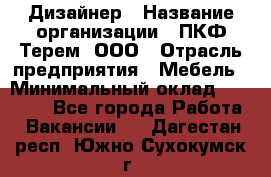 Дизайнер › Название организации ­ ПКФ Терем, ООО › Отрасль предприятия ­ Мебель › Минимальный оклад ­ 23 000 - Все города Работа » Вакансии   . Дагестан респ.,Южно-Сухокумск г.